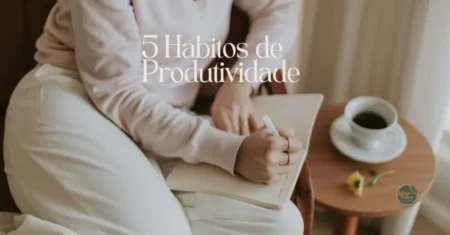 5 hábitos de produtividade que ajudam a manter a vida organizada e abrir espaço para empreender